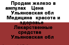 Продам железо в ампулах › Цена ­ 1 500 - Ульяновская обл. Медицина, красота и здоровье » Лекарственные средства   . Ульяновская обл.